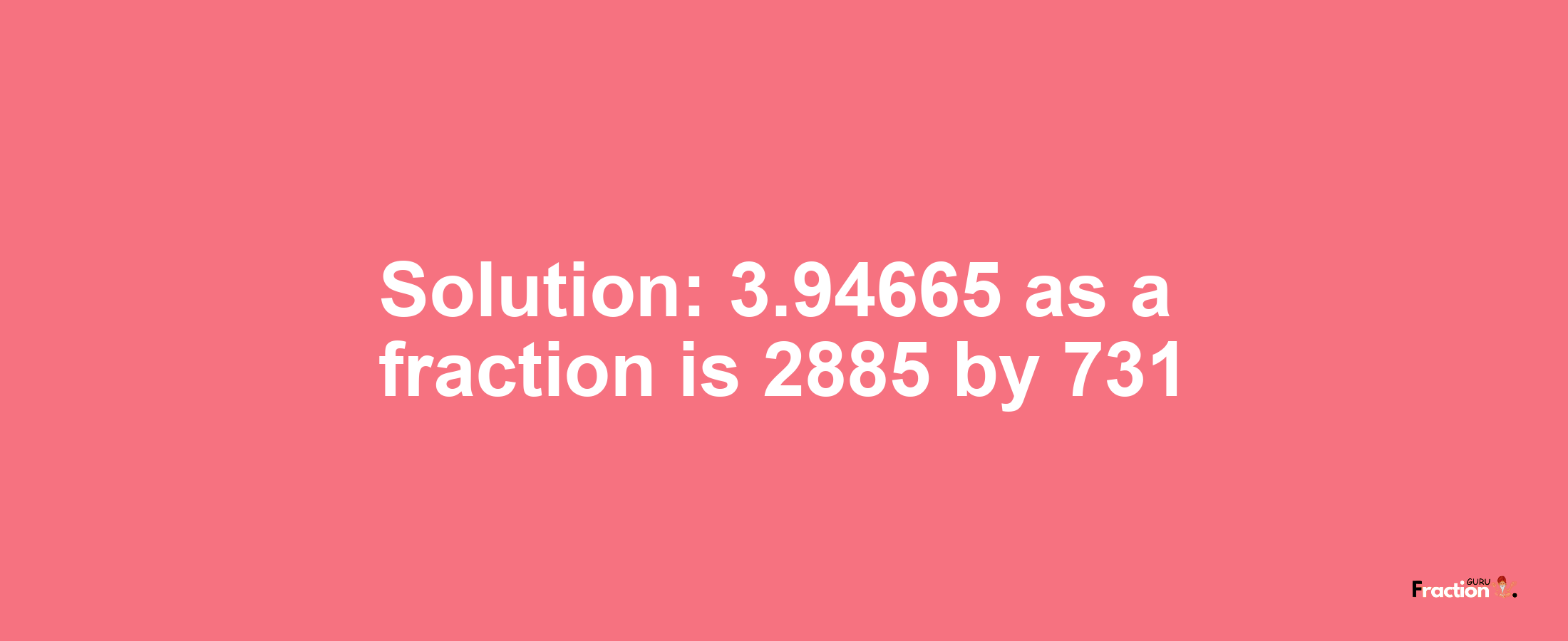Solution:3.94665 as a fraction is 2885/731
